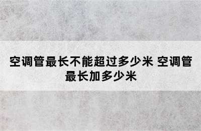 空调管最长不能超过多少米 空调管最长加多少米